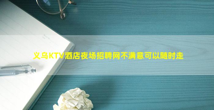 义乌KTV酒店夜场招聘网不满意可以随时走